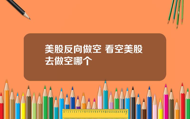 美股反向做空 看空美股 去做空哪个